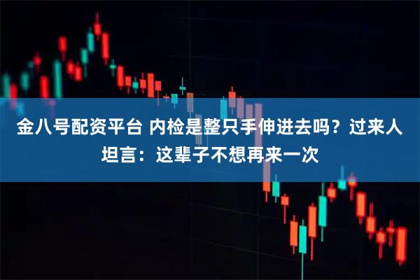 金八号配资平台 内检是整只手伸进去吗？过来人坦言：这辈子不想再来一次