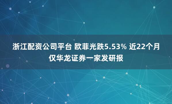 浙江配资公司平台 欧菲光跌5.53% 近22个月仅华龙证券一家发研报