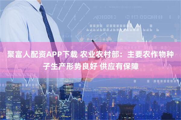 聚富人配资APP下载 农业农村部：主要农作物种子生产形势良好 供应有保障