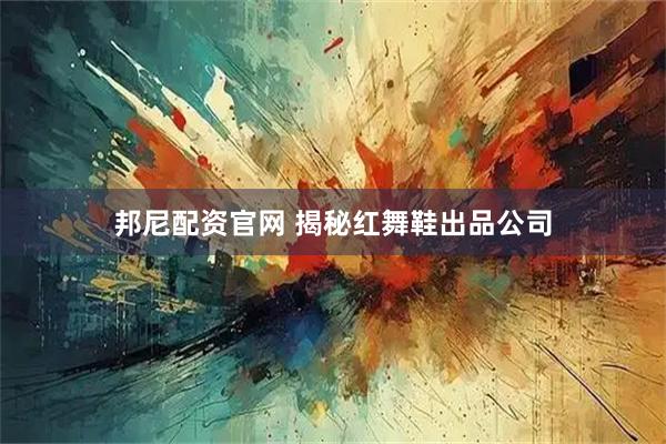 邦尼配资官网 揭秘红舞鞋出品公司