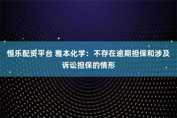 恒乐配资平台 雅本化学：不存在逾期担保和涉及诉讼担保的情形