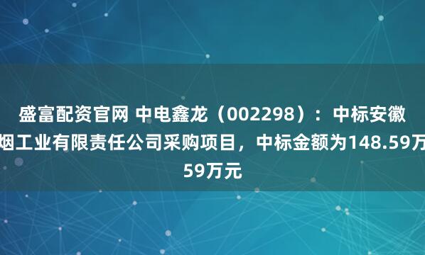 盛富配资官网 中电鑫龙（002298）：中标安徽中烟工业有限责任公司采购项目，中标金额为148.59万元